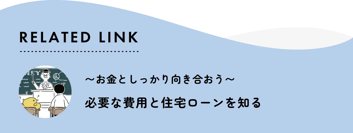 related link お金としっかり向き合おう 必要な費用と住宅ローンを知る