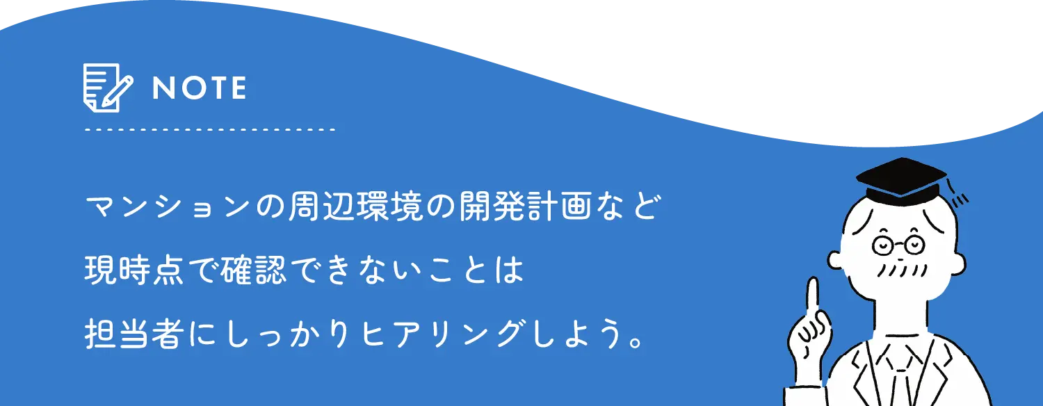 note マンションの周辺環境の開発計画など現時点で確認できないことは担当者にしっかりヒアリングしよう。