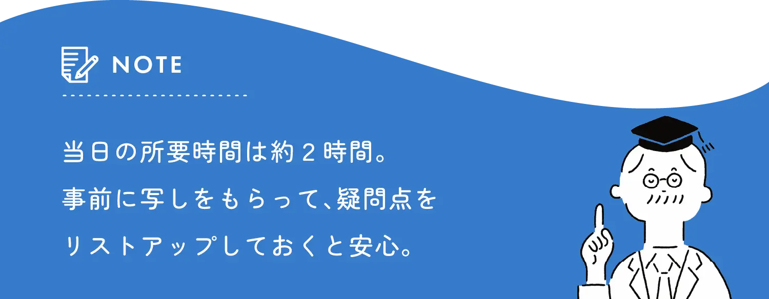 当日の所要時間は約2時間。事前に写しをもらって、疑問点をリストアップしておくと安心。