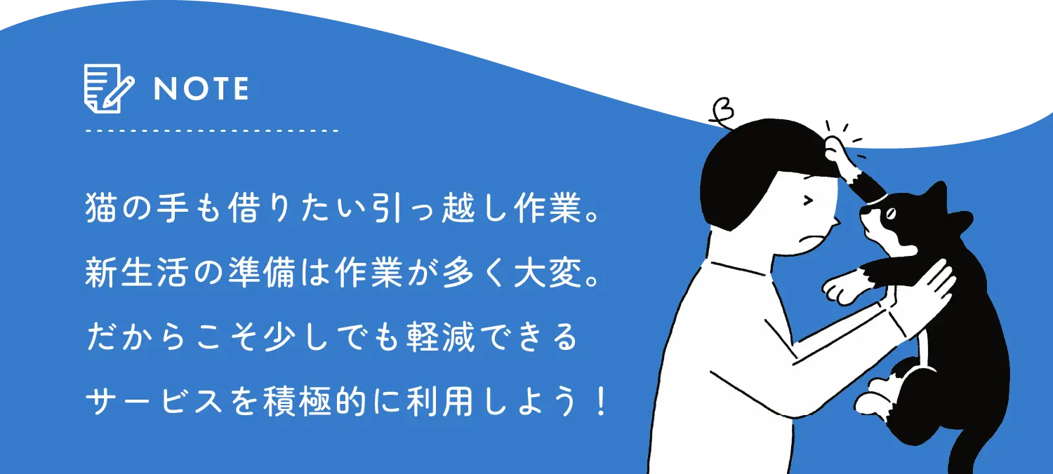 猫の手も借りたい引越し作業。新生活の準備は作業が多く大変。だからこそ少しでも軽減できるサービスを積極的に利用しよう